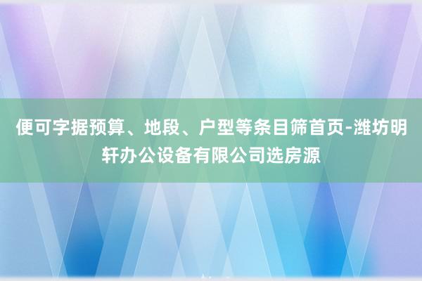 便可字据预算、地段、户型等条目筛首页-潍坊明轩办公设备有限公司选房源