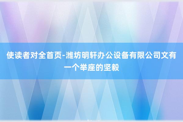 使读者对全首页-潍坊明轩办公设备有限公司文有一个举座的坚毅