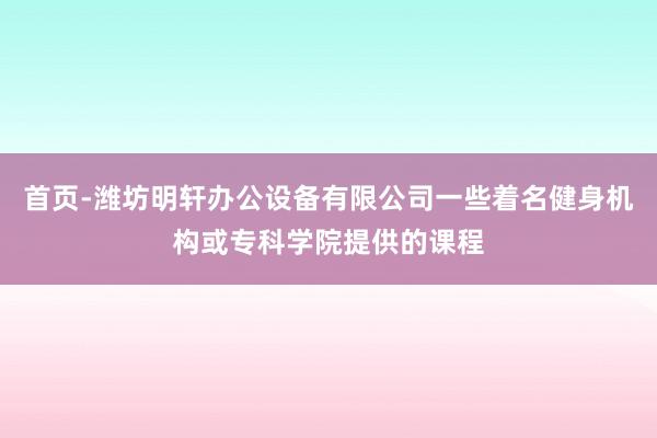 首页-潍坊明轩办公设备有限公司一些着名健身机构或专科学院提供的课程
