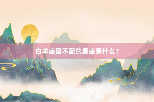 白羊座最不配的星座是什么？