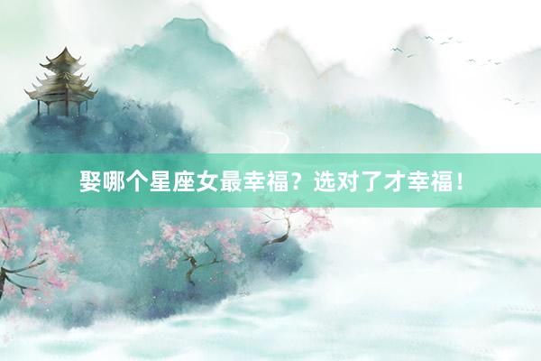 娶哪个星座女最幸福？选对了才幸福！