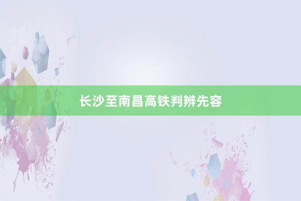 长沙至南昌高铁判辨先容