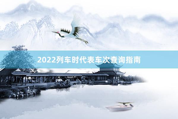 2022列车时代表车次查询指南